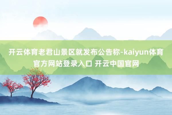 开云体育老君山景区就发布公告称-kaiyun体育官方网站登录入口 开云中国官网