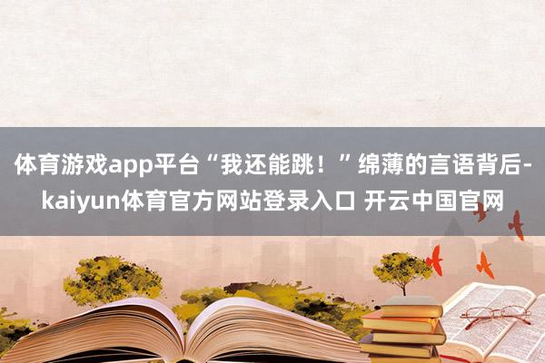 体育游戏app平台“我还能跳！”绵薄的言语背后-kaiyun体育官方网站登录入口 开云中国官网