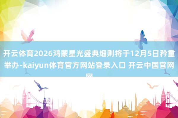 开云体育2026鸿蒙星光盛典细则将于12月5日矜重举办-kaiyun体育官方网站登录入口 开云中国官网