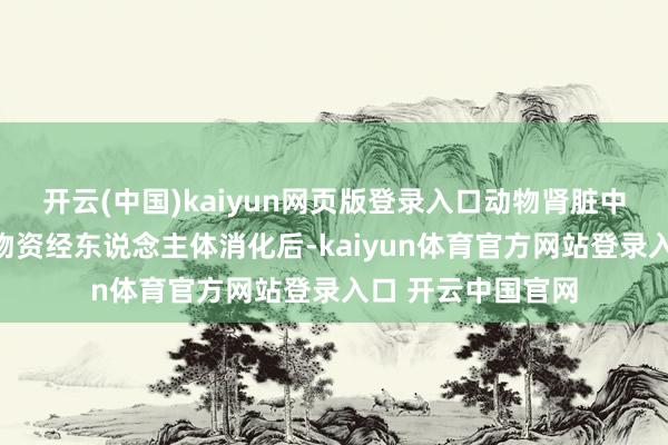 开云(中国)kaiyun网页版登录入口动物肾脏中的卵白质等养分物资经东说念主体消化后-kaiyun体育官方网站登录入口 开云中国官网