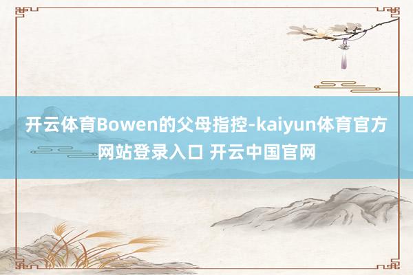 开云体育Bowen的父母指控-kaiyun体育官方网站登录入口 开云中国官网