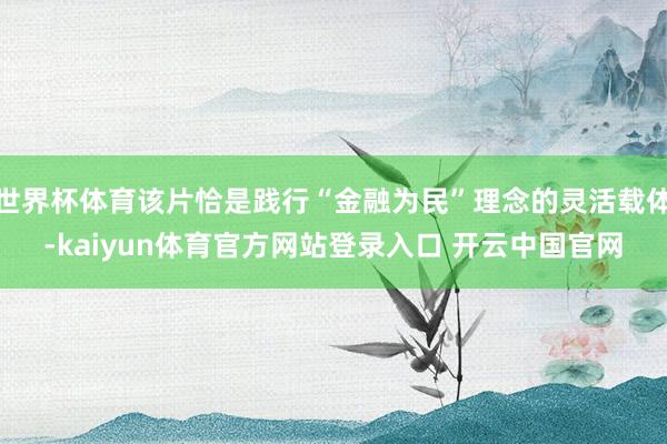 世界杯体育该片恰是践行“金融为民”理念的灵活载体-kaiyun体育官方网站登录入口 开云中国官网